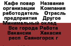 Кафе повар › Название организации ­ Компания-работодатель › Отрасль предприятия ­ Другое › Минимальный оклад ­ 1 - Все города Работа » Вакансии   . Хакасия респ.,Саяногорск г.